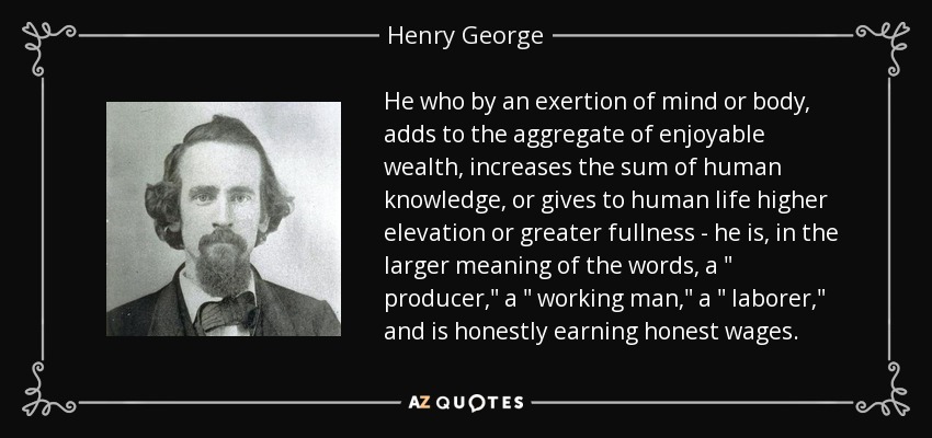 He who by an exertion of mind or body, adds to the aggregate of enjoyable wealth, increases the sum of human knowledge, or gives to human life higher elevation or greater fullness - he is, in the larger meaning of the words, a 