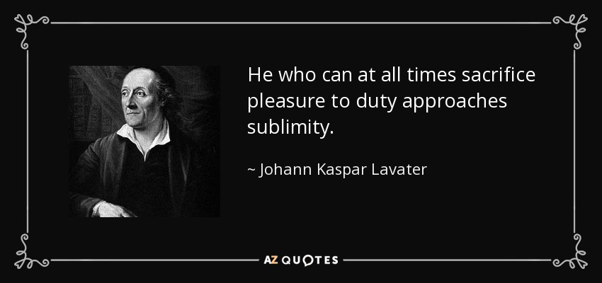 He who can at all times sacrifice pleasure to duty approaches sublimity. - Johann Kaspar Lavater