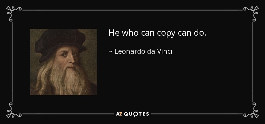 He who can copy can do. - Leonardo da Vinci