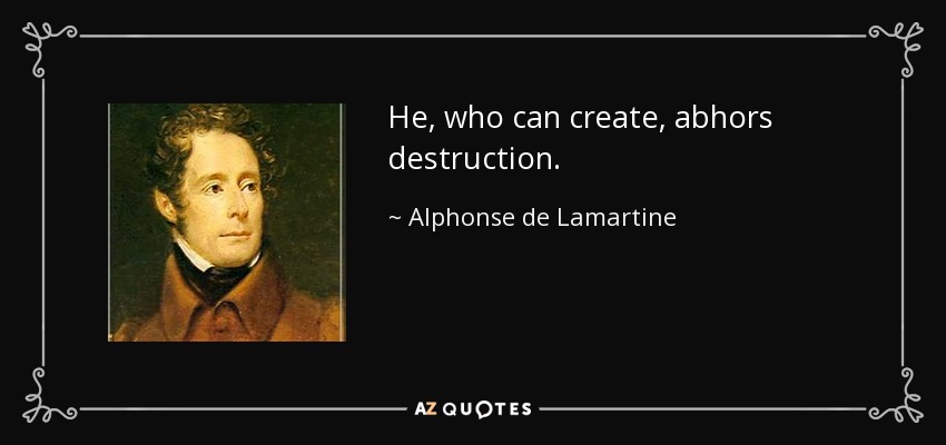 He, who can create, abhors destruction. - Alphonse de Lamartine