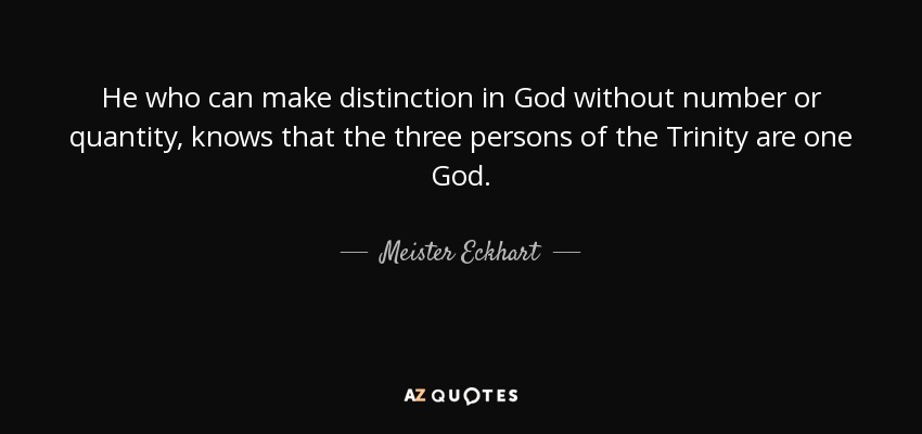 He who can make distinction in God without number or quantity, knows that the three persons of the Trinity are one God. - Meister Eckhart