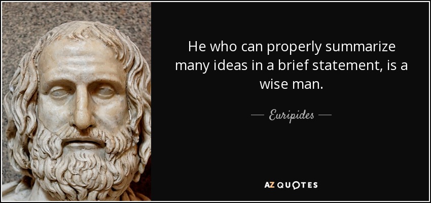 He who can properly summarize many ideas in a brief statement, is a wise man. - Euripides