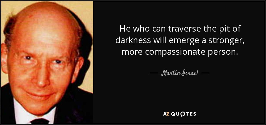 He who can traverse the pit of darkness will emerge a stronger, more compassionate person. - Martin Israel