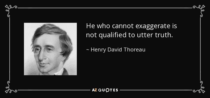 He who cannot exaggerate is not qualified to utter truth. - Henry David Thoreau