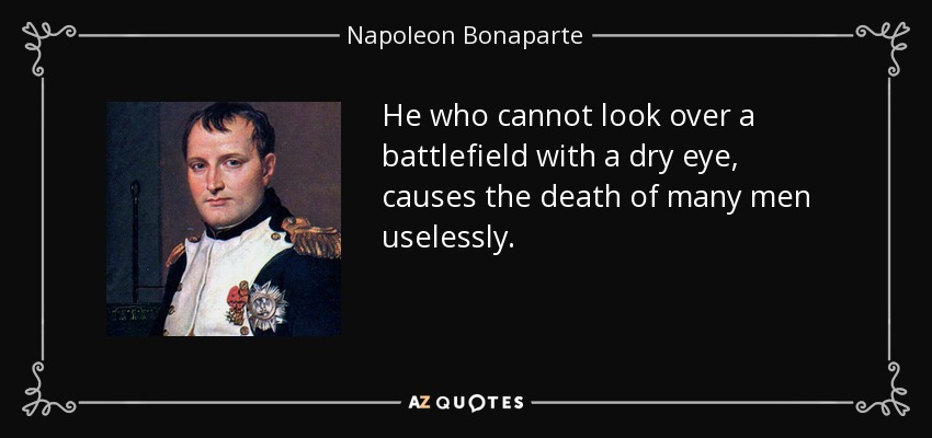 He who cannot look over a battlefield with a dry eye, causes the death of many men uselessly. - Napoleon Bonaparte