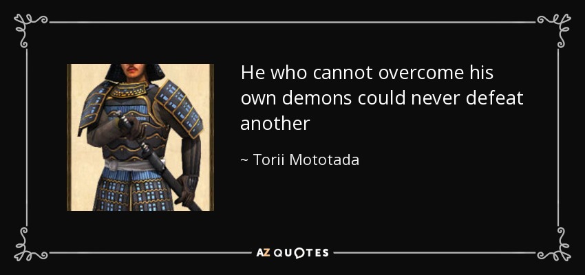 He who cannot overcome his own demons could never defeat another - Torii Mototada