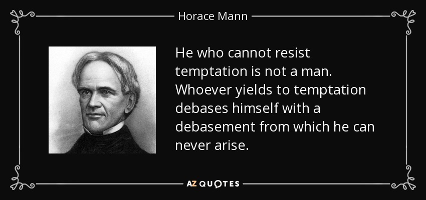He who cannot resist temptation is not a man. Whoever yields to temptation debases himself with a debasement from which he can never arise. - Horace Mann