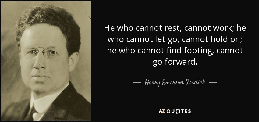 He who cannot rest, cannot work; he who cannot let go, cannot hold on; he who cannot find footing, cannot go forward. - Harry Emerson Fosdick