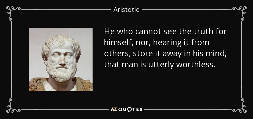 He who cannot see the truth for himself, nor, hearing it from others, store it away in his mind, that man is utterly worthless. - Aristotle