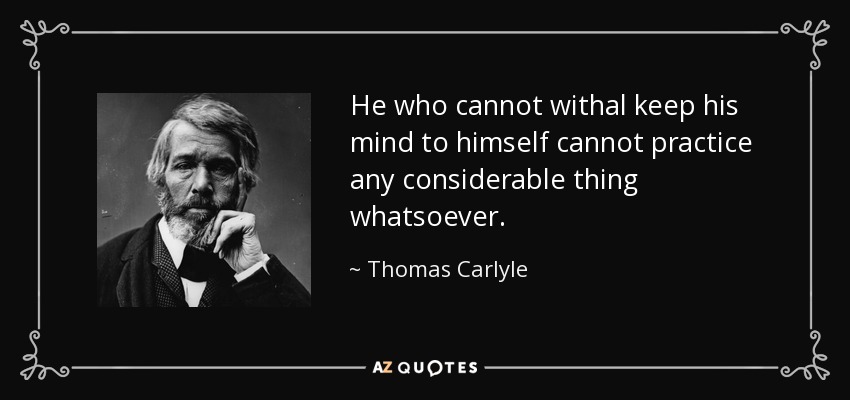 He who cannot withal keep his mind to himself cannot practice any considerable thing whatsoever. - Thomas Carlyle