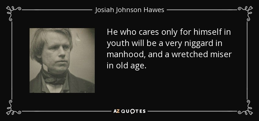 He who cares only for himself in youth will be a very niggard in manhood, and a wretched miser in old age. - Josiah Johnson Hawes