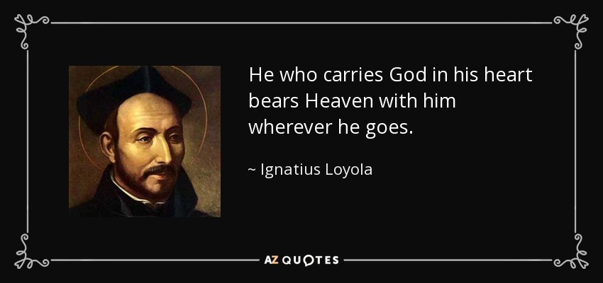 He who carries God in his heart bears Heaven with him wherever he goes. - Ignatius of Loyola