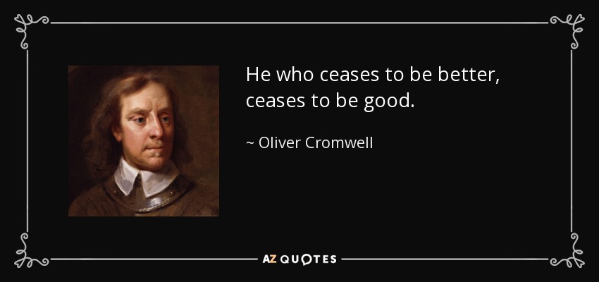 He who ceases to be better, ceases to be good. - Oliver Cromwell