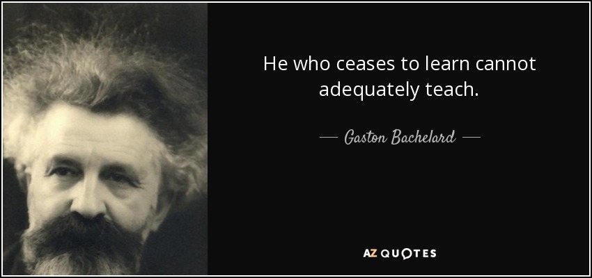 He who ceases to learn cannot adequately teach. - Gaston Bachelard