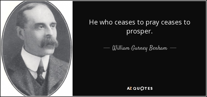 He who ceases to pray ceases to prosper. - William Gurney Benham