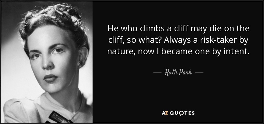 He who climbs a cliff may die on the cliff, so what? Always a risk-taker by nature, now I became one by intent. - Ruth Park