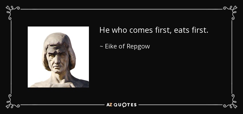 He who comes first, eats first. - Eike of Repgow
