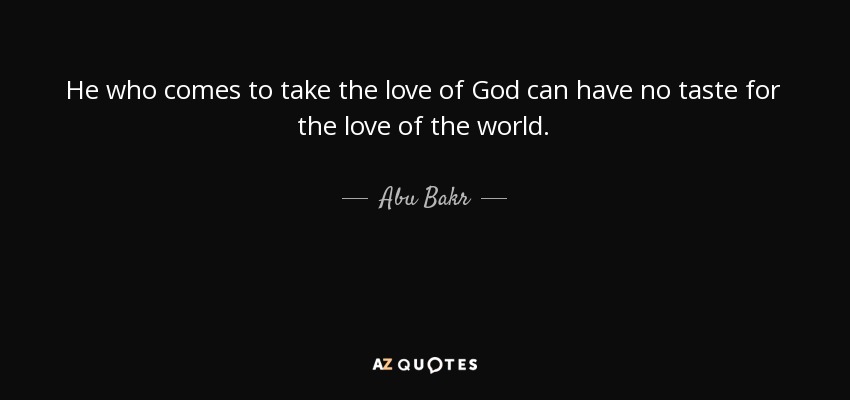 He who comes to take the love of God can have no taste for the love of the world. - Abu Bakr