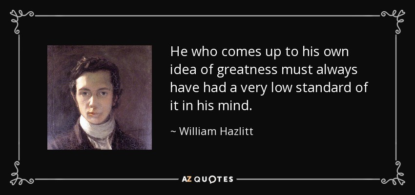 He who comes up to his own idea of greatness must always have had a very low standard of it in his mind. - William Hazlitt