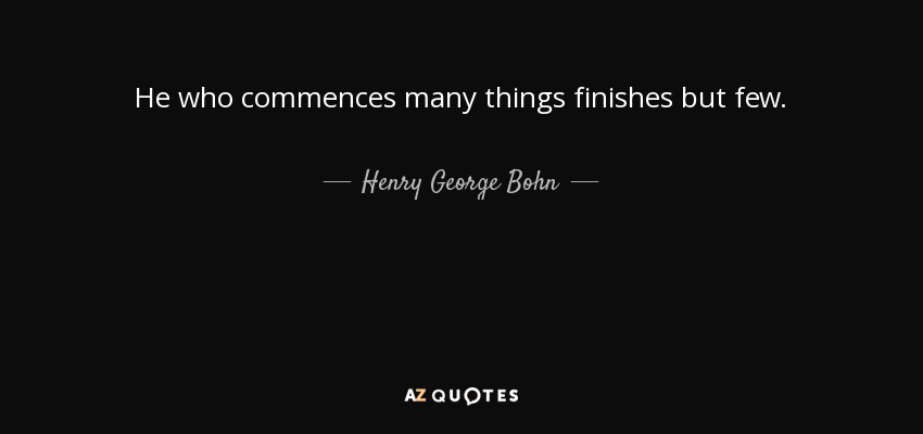 He who commences many things finishes but few. - Henry George Bohn