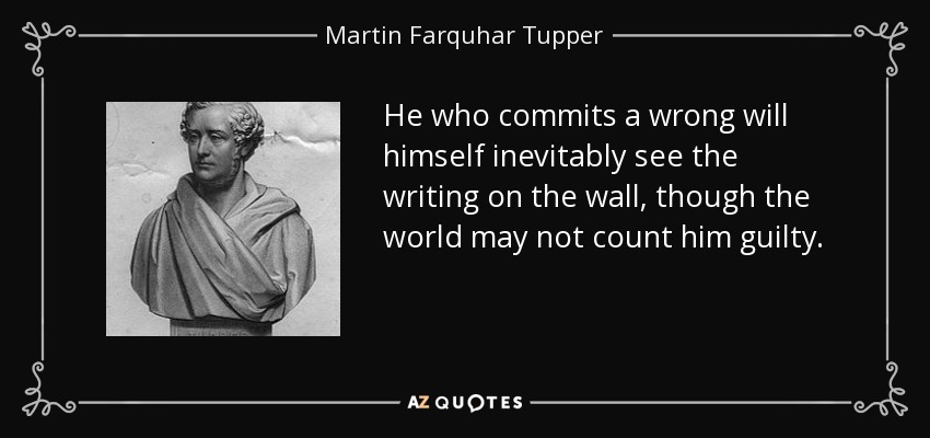 He who commits a wrong will himself inevitably see the writing on the wall, though the world may not count him guilty. - Martin Farquhar Tupper