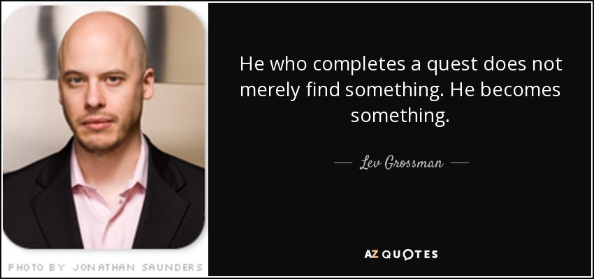 He who completes a quest does not merely find something. He becomes something. - Lev Grossman