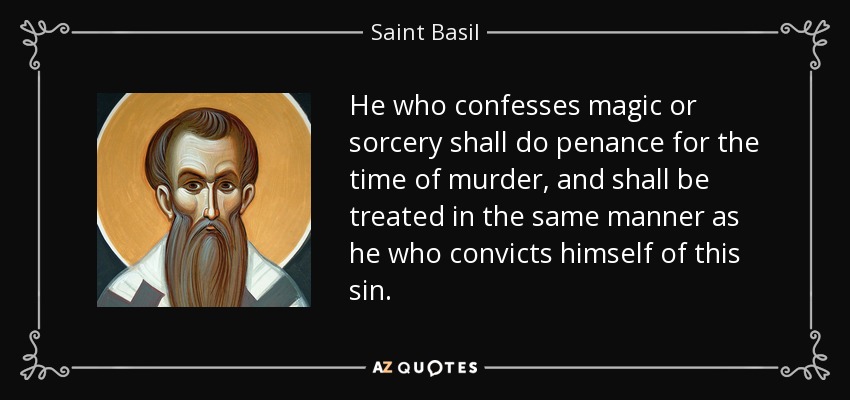 He who confesses magic or sorcery shall do penance for the time of murder, and shall be treated in the same manner as he who convicts himself of this sin. - Saint Basil