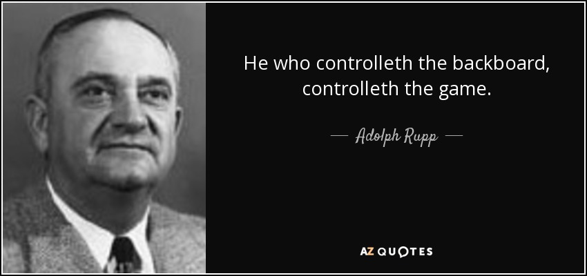 He who controlleth the backboard, controlleth the game. - Adolph Rupp