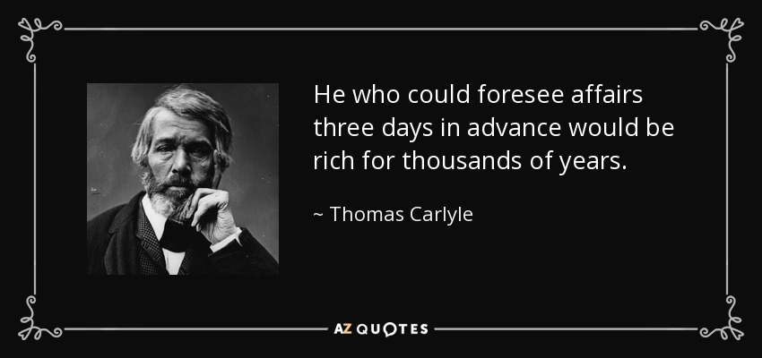 He who could foresee affairs three days in advance would be rich for thousands of years. - Thomas Carlyle