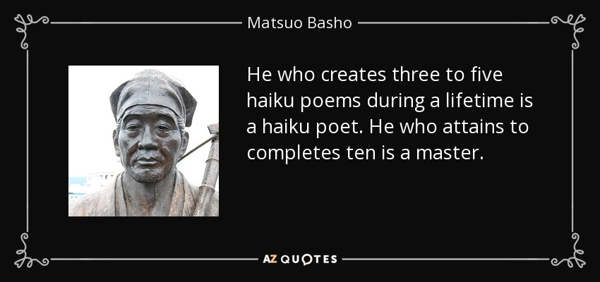 He who creates three to five haiku poems during a lifetime is a haiku poet. He who attains to completes ten is a master. - Matsuo Basho