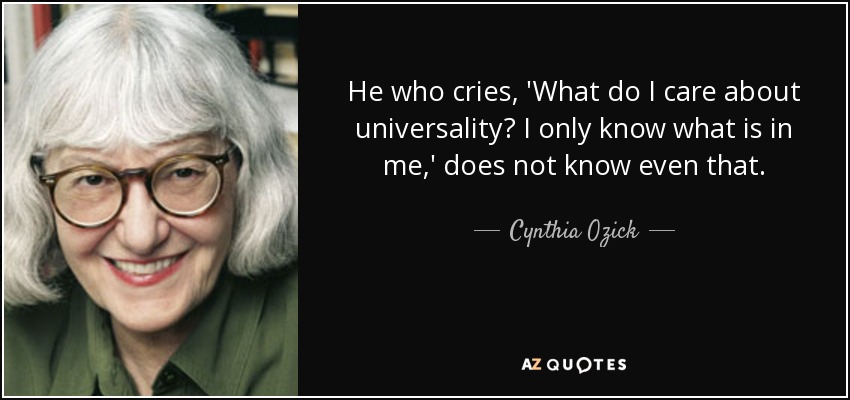 He who cries, 'What do I care about universality? I only know what is in me,' does not know even that. - Cynthia Ozick