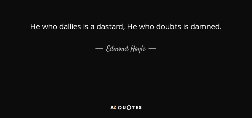 He who dallies is a dastard, He who doubts is damned. - Edmond Hoyle