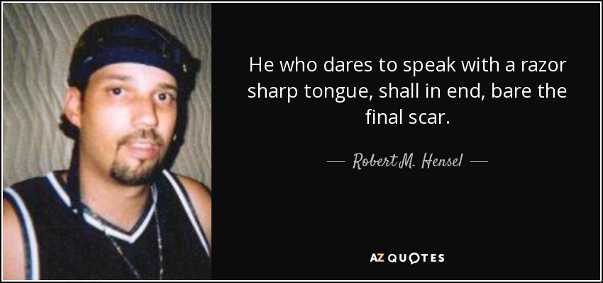 He who dares to speak with a razor sharp tongue, shall in end, bare the final scar. - Robert M. Hensel
