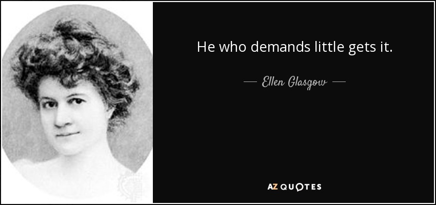 He who demands little gets it. - Ellen Glasgow
