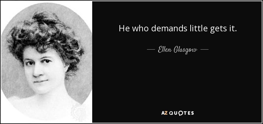 He who demands little gets it. - Ellen Glasgow