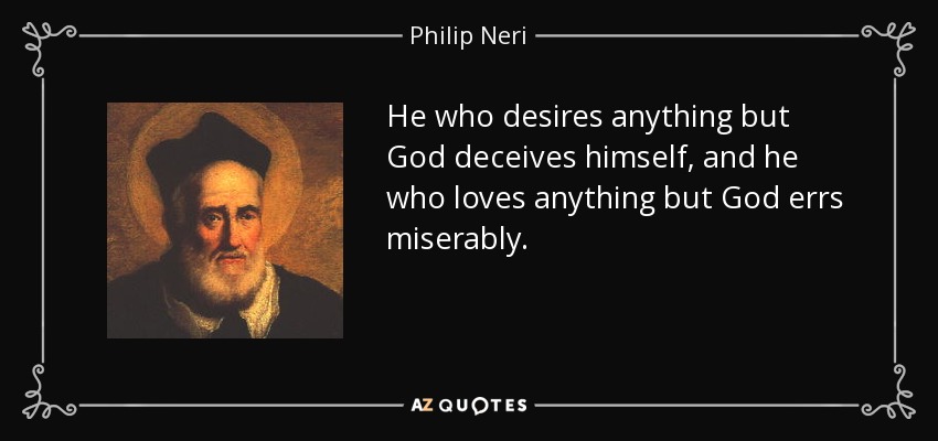 He who desires anything but God deceives himself, and he who loves anything but God errs miserably. - Philip Neri