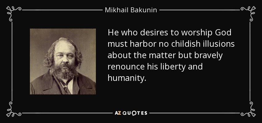 He who desires to worship God must harbor no childish illusions about the matter but bravely renounce his liberty and humanity. - Mikhail Bakunin