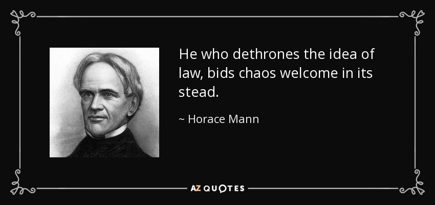 He who dethrones the idea of law, bids chaos welcome in its stead. - Horace Mann