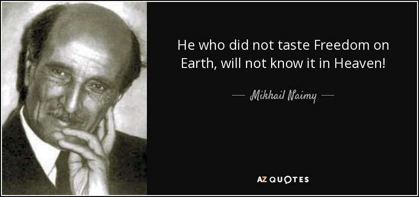 He who did not taste Freedom on Earth, will not know it in Heaven! - Mikhail Naimy