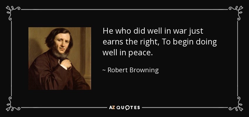 He who did well in war just earns the right, To begin doing well in peace. - Robert Browning