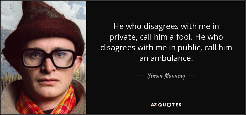 He who disagrees with me in private, call him a fool. He who disagrees with me in public, call him an ambulance. - Simon Munnery