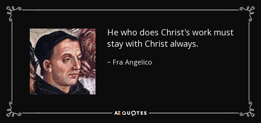 He who does Christ's work must stay with Christ always. - Fra Angelico