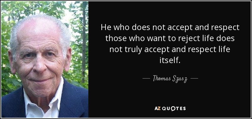 He who does not accept and respect those who want to reject life does not truly accept and respect life itself. - Thomas Szasz