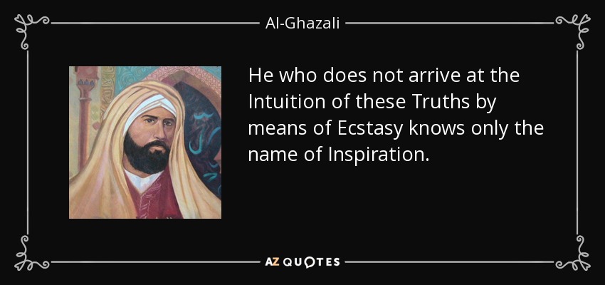 He who does not arrive at the Intuition of these Truths by means of Ecstasy knows only the name of Inspiration. - Al-Ghazali