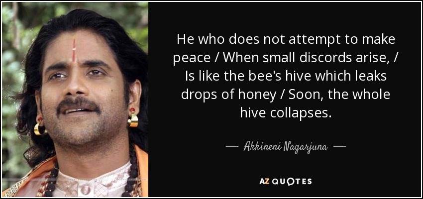 He who does not attempt to make peace / When small discords arise, / Is like the bee's hive which leaks drops of honey / Soon, the whole hive collapses. - Akkineni Nagarjuna