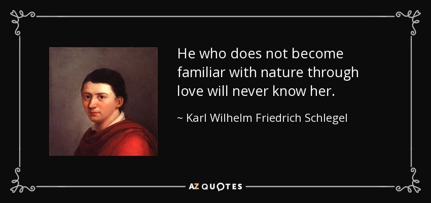 He who does not become familiar with nature through love will never know her. - Karl Wilhelm Friedrich Schlegel