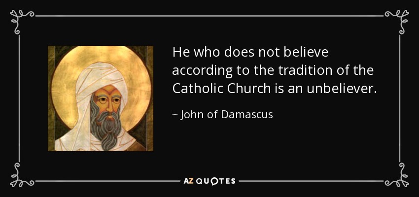 He who does not believe according to the tradition of the Catholic Church is an unbeliever. - John of Damascus