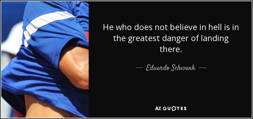 He who does not believe in hell is in the greatest danger of landing there. - Eduardo Schwank