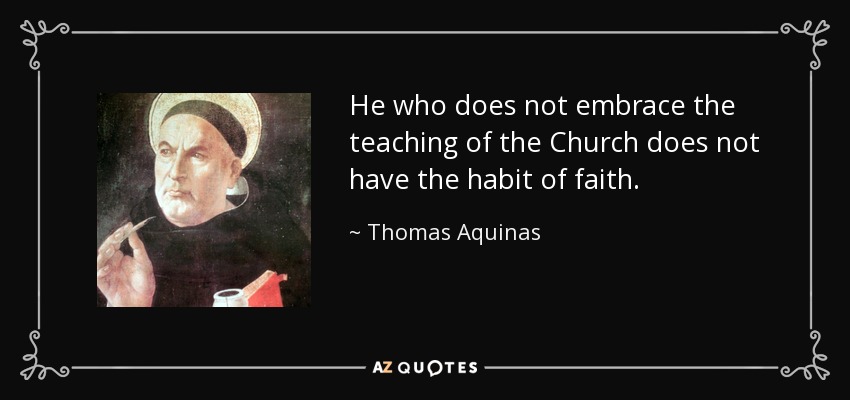 He who does not embrace the teaching of the Church does not have the habit of faith. - Thomas Aquinas