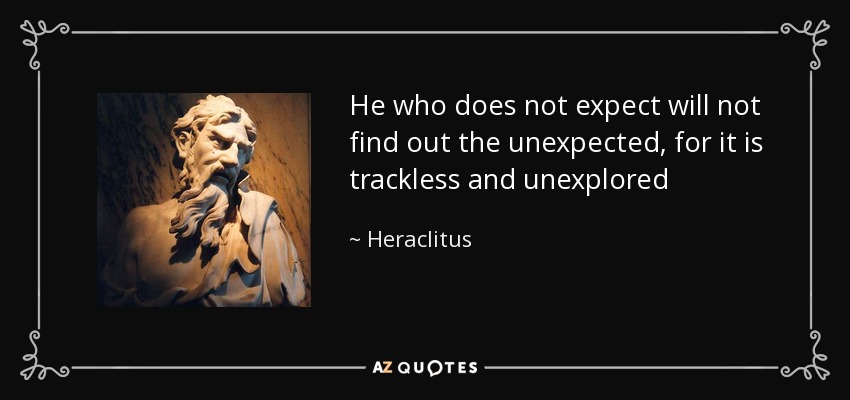 He who does not expect will not find out the unexpected, for it is trackless and unexplored - Heraclitus